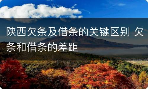 陕西欠条及借条的关键区别 欠条和借条的差距