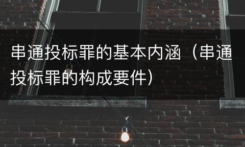 串通投标罪的基本内涵（串通投标罪的构成要件）