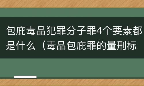 包庇毒品犯罪分子罪4个要素都是什么（毒品包庇罪的量刑标准）