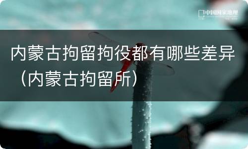 内蒙古拘留拘役都有哪些差异（内蒙古拘留所）