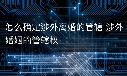 怎么确定涉外离婚的管辖 涉外婚姻的管辖权