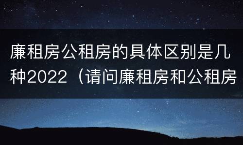 廉租房公租房的具体区别是几种2022（请问廉租房和公租房有什么区别?）