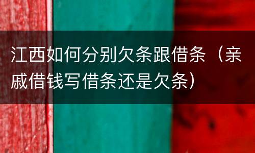 江西如何分别欠条跟借条（亲戚借钱写借条还是欠条）