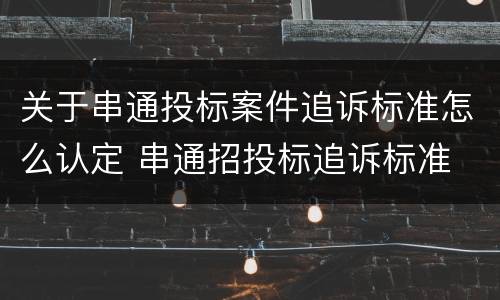 关于串通投标案件追诉标准怎么认定 串通招投标追诉标准