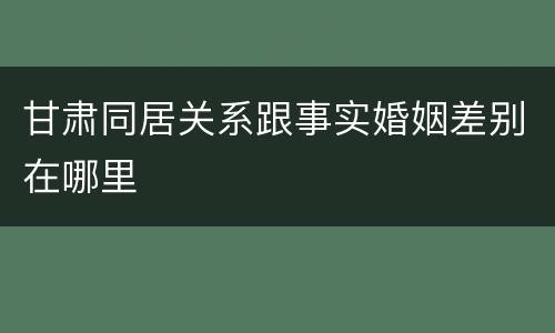 甘肃同居关系跟事实婚姻差别在哪里