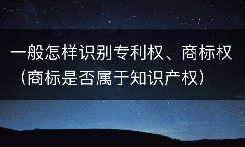 一般怎样识别专利权、商标权（商标是否属于知识产权）