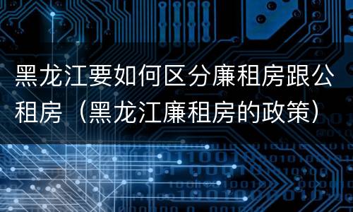 黑龙江要如何区分廉租房跟公租房（黑龙江廉租房的政策）
