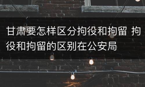 甘肃要怎样区分拘役和拘留 拘役和拘留的区别在公安局