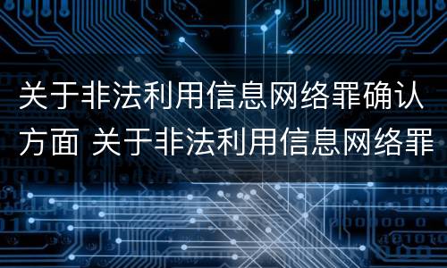 关于非法利用信息网络罪确认方面 关于非法利用信息网络罪确认方面的规定