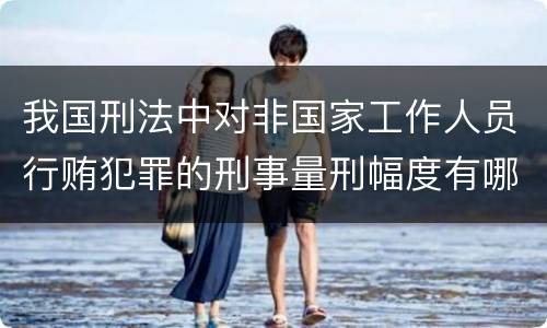 我国刑法中对非国家工作人员行贿犯罪的刑事量刑幅度有哪些