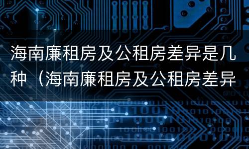海南廉租房及公租房差异是几种（海南廉租房及公租房差异是几种情况）