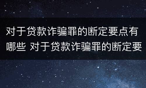 对于贷款诈骗罪的断定要点有哪些 对于贷款诈骗罪的断定要点有哪些规定