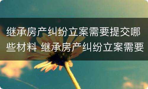 继承房产纠纷立案需要提交哪些材料 继承房产纠纷立案需要提交哪些材料和手续