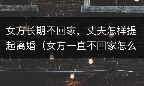 女方长期不回家，丈夫怎样提起离婚（女方一直不回家怎么离婚）