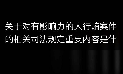 关于对有影响力的人行贿案件的相关司法规定重要内容是什么