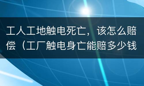 工人工地触电死亡，该怎么赔偿（工厂触电身亡能赔多少钱）