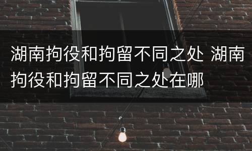 湖南拘役和拘留不同之处 湖南拘役和拘留不同之处在哪