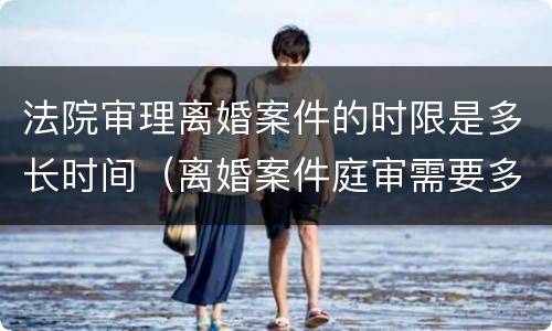 法院审理离婚案件的时限是多长时间（离婚案件庭审需要多长时间）
