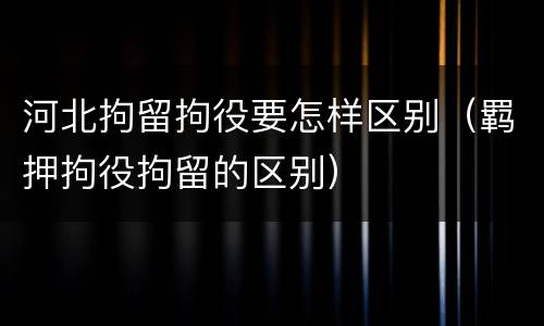 河北拘留拘役要怎样区别（羁押拘役拘留的区别）