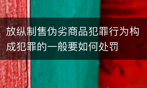 放纵制售伪劣商品犯罪行为构成犯罪的一般要如何处罚