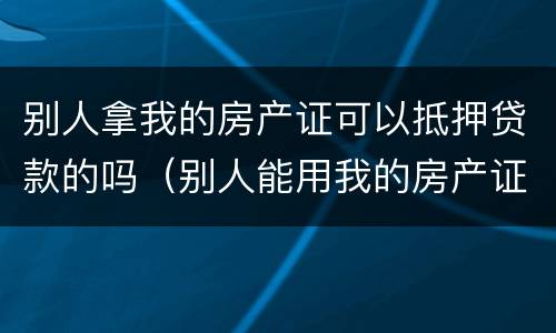 别人拿我的房产证可以抵押贷款的吗（别人能用我的房产证抵押贷款吗）