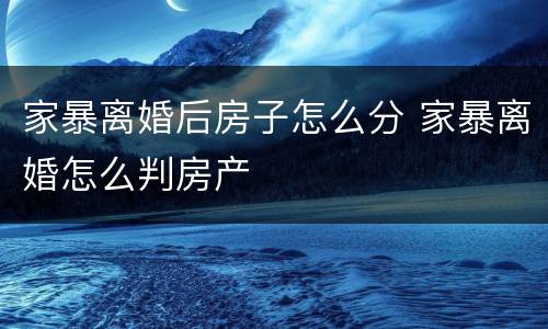 家暴离婚后房子怎么分 家暴离婚怎么判房产