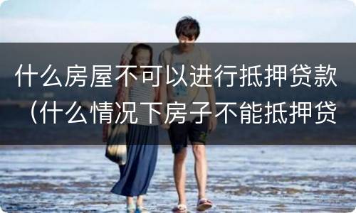 什么房屋不可以进行抵押贷款（什么情况下房子不能抵押贷款）