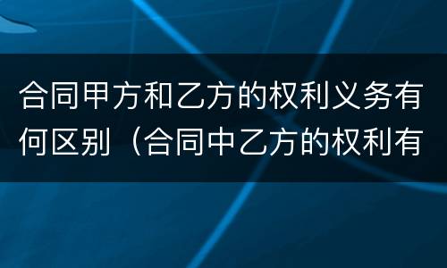 合同甲方和乙方的权利义务有何区别（合同中乙方的权利有哪些）