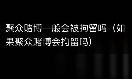 聚众赌博一般会被拘留吗（如果聚众赌博会拘留吗）