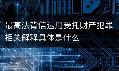 最高法背信运用受托财产犯罪相关解释具体是什么