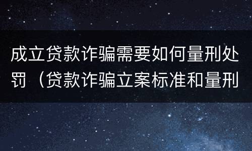 成立贷款诈骗需要如何量刑处罚（贷款诈骗立案标准和量刑标准）
