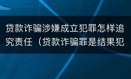 贷款诈骗涉嫌成立犯罪怎样追究责任（贷款诈骗罪是结果犯吗）