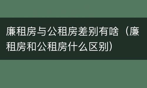 廉租房与公租房差别有啥（廉租房和公租房什么区别）