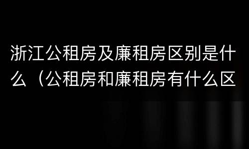 浙江公租房及廉租房区别是什么（公租房和廉租房有什么区别呢）