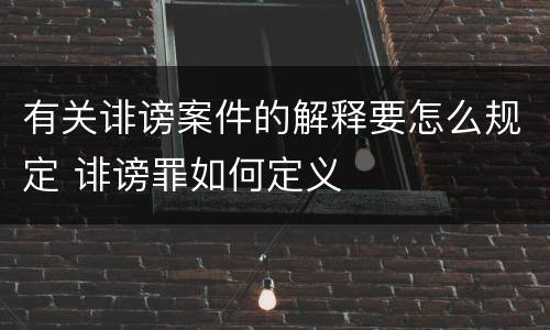 有关诽谤案件的解释要怎么规定 诽谤罪如何定义