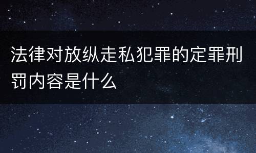 法律对放纵走私犯罪的定罪刑罚内容是什么
