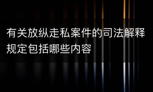 有关放纵走私案件的司法解释规定包括哪些内容