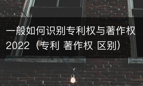 一般如何识别专利权与著作权2022（专利 著作权 区别）