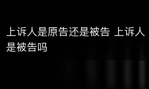 上诉人是原告还是被告 上诉人是被告吗