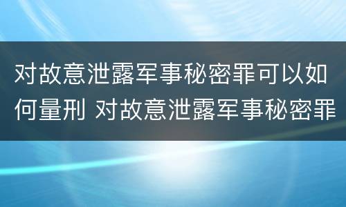 对故意泄露军事秘密罪可以如何量刑 对故意泄露军事秘密罪可以如何量刑呢