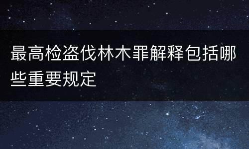 最高检盗伐林木罪解释包括哪些重要规定