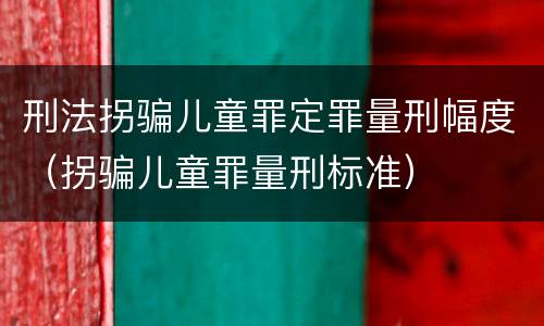 刑法拐骗儿童罪定罪量刑幅度（拐骗儿童罪量刑标准）