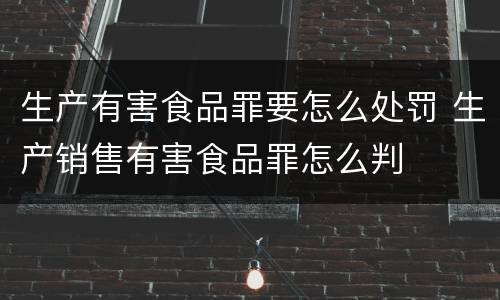 生产有害食品罪要怎么处罚 生产销售有害食品罪怎么判