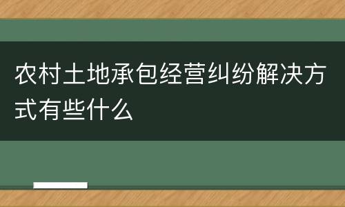 农村土地承包经营纠纷解决方式有些什么