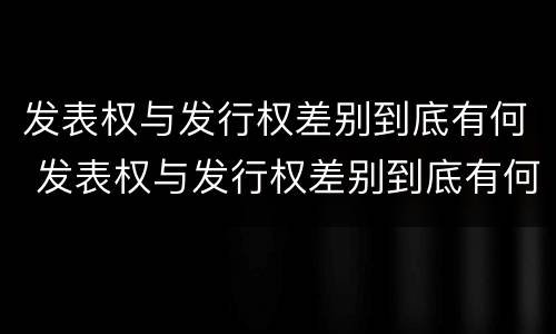 发表权与发行权差别到底有何 发表权与发行权差别到底有何区别