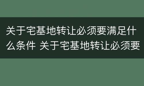 关于宅基地转让必须要满足什么条件 关于宅基地转让必须要满足什么条件才能办理