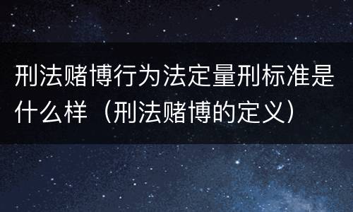 刑法赌博行为法定量刑标准是什么样（刑法赌博的定义）