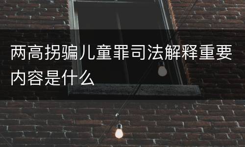 两高拐骗儿童罪司法解释重要内容是什么