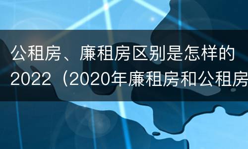 公租房、廉租房区别是怎样的2022（2020年廉租房和公租房的区别）
