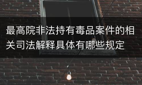 最高院非法持有毒品案件的相关司法解释具体有哪些规定
